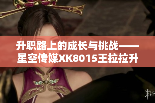 升職路上的成長(zhǎng)與挑戰(zhàn)——星空傳媒XK8015王拉拉升職記1