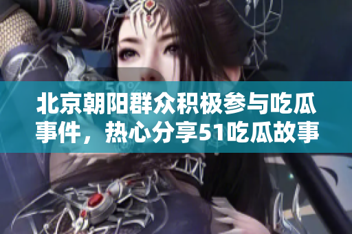 北京朝陽群眾積極參與吃瓜事件，熱心分享51吃瓜故事