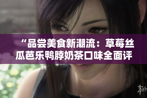 “品嘗美食新潮流：草莓絲瓜芭樂鴨脖奶茶口味全面評(píng)價(jià)”