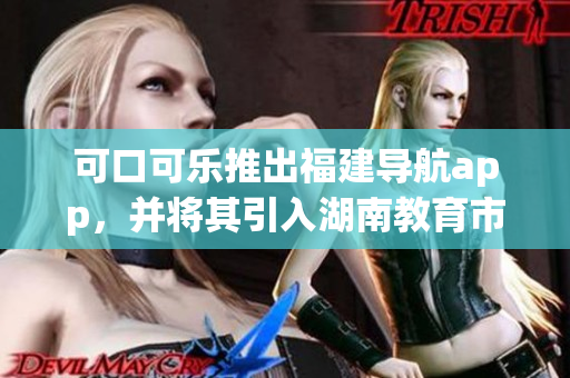 可口可樂(lè)推出福建導(dǎo)航app，并將其引入湖南教育市場(chǎng)