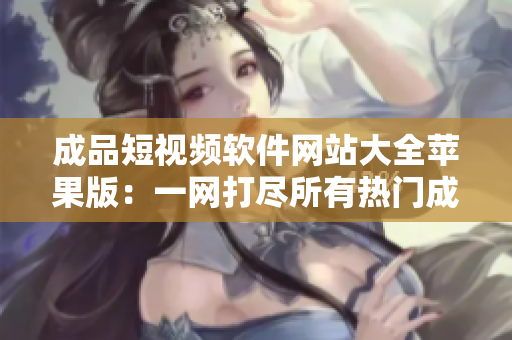 成品短視頻軟件網(wǎng)站大全蘋(píng)果版：一網(wǎng)打盡所有熱門(mén)成品短視頻軟件，應(yīng)有盡有！