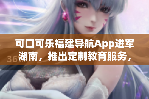 可口可樂福建導航App進軍湖南，推出定制教育服務，助力教育創(chuàng)新