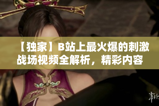 【獨(dú)家】B站上最火爆的刺激戰(zhàn)場(chǎng)視頻全解析，精彩內(nèi)容一網(wǎng)打盡