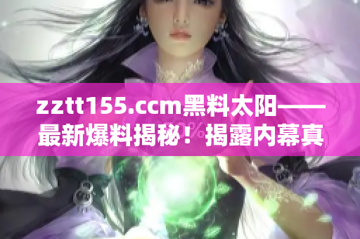 zztt155.ccm黑料太陽——最新爆料揭秘！揭露內(nèi)幕真相！