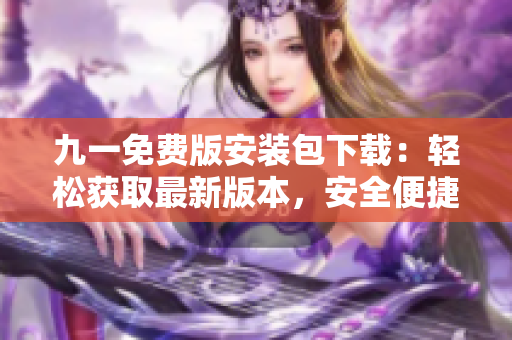 九一免費(fèi)版安裝包下載：輕松獲取最新版本，安全便捷享受暢快體驗(yàn)