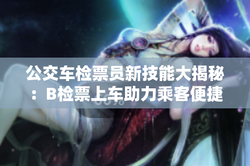 公交車檢票員新技能大揭秘：B檢票上車助力乘客便捷出行