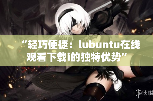 “輕巧便捷：lubuntu在線觀看下載i的獨(dú)特優(yōu)勢(shì)”