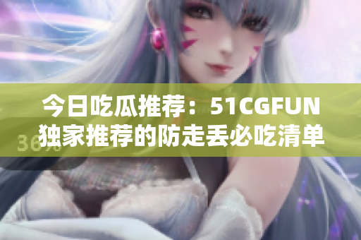 今日吃瓜推薦：51CGFUN獨(dú)家推薦的防走丟必吃清單