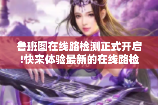 魯班圖在線路檢測(cè)正式開(kāi)啟!快來(lái)體驗(yàn)最新的在線路檢測(cè)功能!