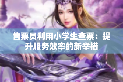 售票員利用小學生查票：提升服務效率的新舉措