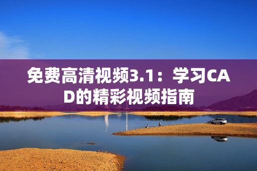免費高清視頻3.1：學習CAD的精彩視頻指南
