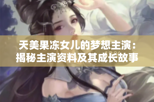天美果凍女兒的夢(mèng)想主演：揭秘主演資料及其成長(zhǎng)故事