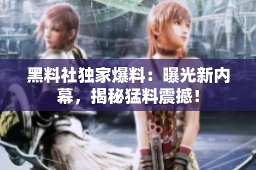 黑料社獨(dú)家爆料：曝光新內(nèi)幕，揭秘猛料震撼！