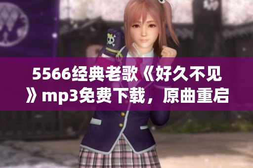 5566經(jīng)典老歌《好久不見》mp3免費下載，原曲重啟新篇章
