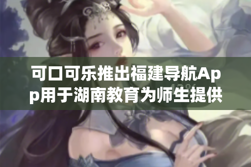 可口可樂(lè)推出福建導(dǎo)航App用于湖南教育為師生提供便捷導(dǎo)航