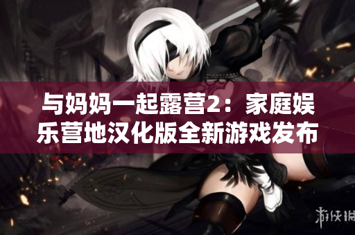 與媽媽一起露營2：家庭娛樂營地漢化版全新游戲發(fā)布