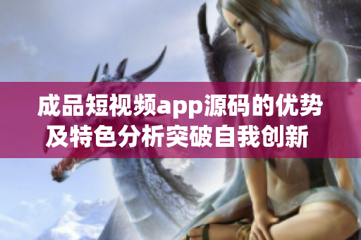 成品短視頻app源碼的優(yōu)勢及特色分析突破自我創(chuàng)新 實現(xiàn)功能升級