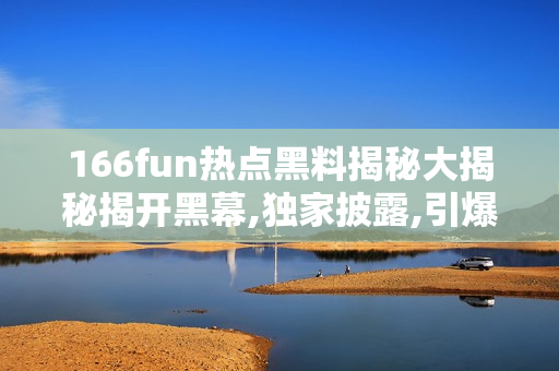 166fun熱點黑料揭秘大揭秘揭開黑幕,獨家披露,引爆新一輪社交媒體熱議!