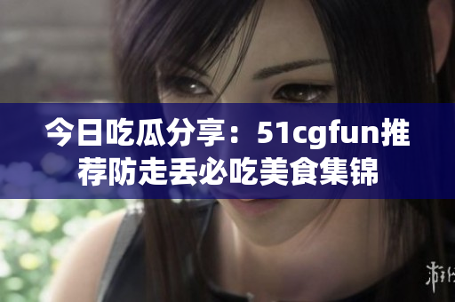 今日吃瓜分享：51cgfun推薦防走丟必吃美食集錦