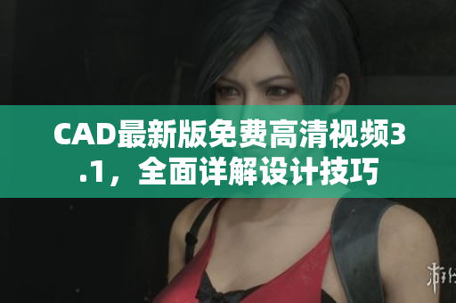 CAD最新版免費高清視頻3.1，全面詳解設(shè)計技巧