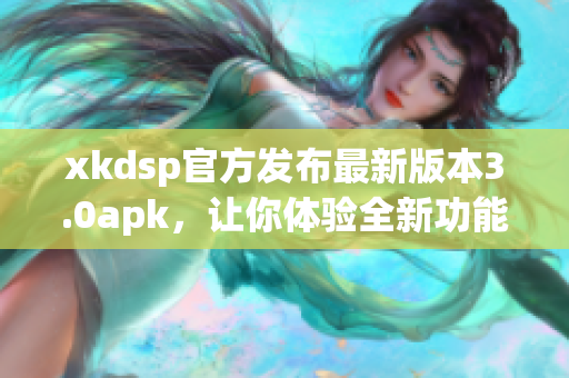 xkdsp官方發(fā)布最新版本3.0apk，讓你體驗(yàn)全新功能！