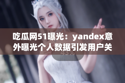 吃瓜網(wǎng)51曝光：yandex意外曝光個人數(shù)據(jù)引發(fā)用戶關(guān)注