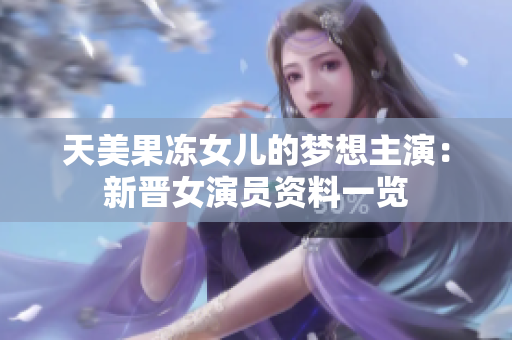 天美果凍女兒的夢想主演：新晉女演員資料一覽