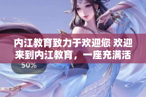 內(nèi)江教育致力于歡迎您 歡迎來到內(nèi)江教育，一座充滿活力與創(chuàng)新的教育之城