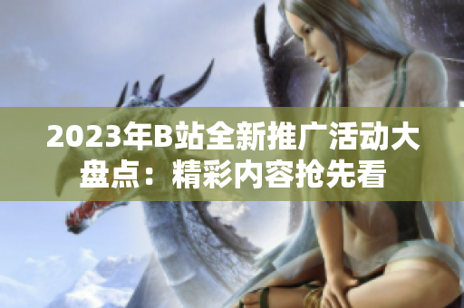 2023年B站全新推廣活動大盤點(diǎn)：精彩內(nèi)容搶先看