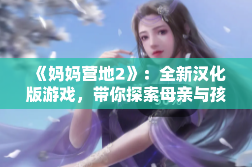 《媽媽營地2》：全新漢化版游戲，帶你探索母親與孩子之間的情感世界