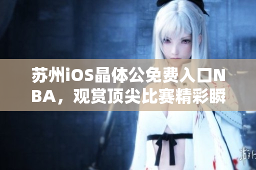 蘇州iOS晶體公免費(fèi)入口NBA，觀賞頂尖比賽精彩瞬間