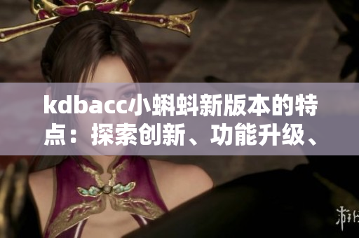 kdbacc小蝌蚪新版本的特點：探索創(chuàng)新、功能升級、用戶體驗優(yōu)化