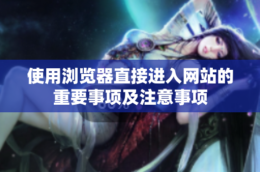 使用瀏覽器直接進(jìn)入網(wǎng)站的重要事項(xiàng)及注意事項(xiàng)