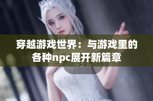 穿越游戲世界：與游戲里的各種npc展開新篇章