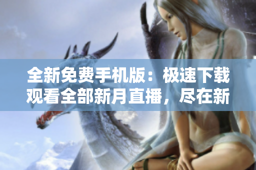 全新免費手機版：極速下載觀看全部新月直播，盡在新月直播大全