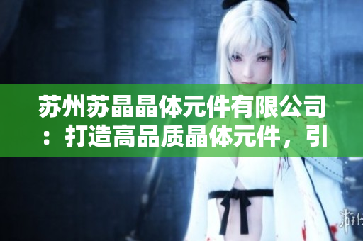 蘇州蘇晶晶體元件有限公司：打造高品質(zhì)晶體元件，引領(lǐng)行業(yè)創(chuàng)新