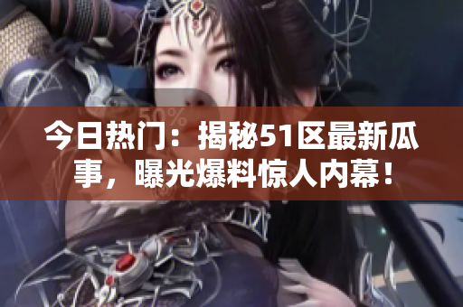 今日熱門：揭秘51區(qū)最新瓜事，曝光爆料驚人內(nèi)幕！