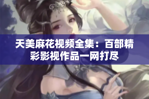 天美麻花視頻全集：百部精彩影視作品一網(wǎng)打盡