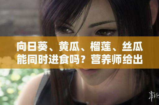 向日葵、黃瓜、榴蓮、絲瓜能同時進食嗎？營養(yǎng)師給出建議