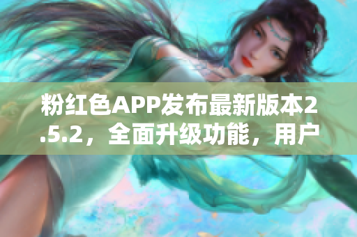 粉紅色APP發(fā)布最新版本2.5.2，全面升級(jí)功能，用戶體驗(yàn)更佳