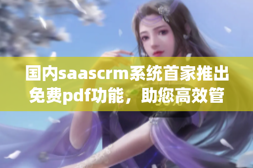國內saascrm系統(tǒng)首家推出免費pdf功能，助您高效管理客戶關系