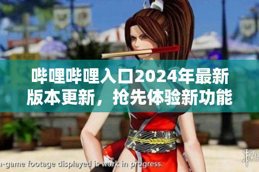 嗶哩嗶哩入口2024年最新版本更新，搶先體驗新功能