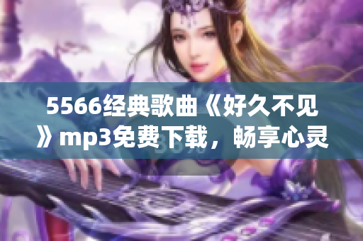 5566經(jīng)典歌曲《好久不見》mp3免費下載，暢享心靈治愈之美