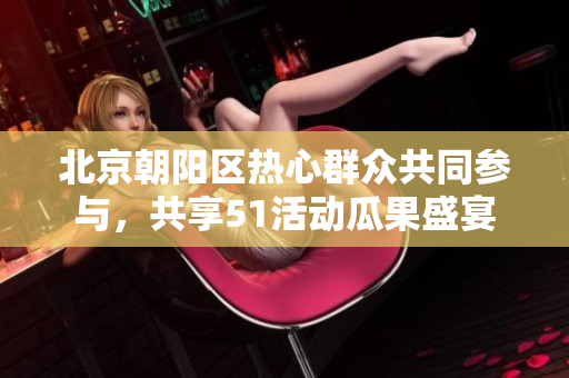 北京朝陽(yáng)區(qū)熱心群眾共同參與，共享51活動(dòng)瓜果盛宴