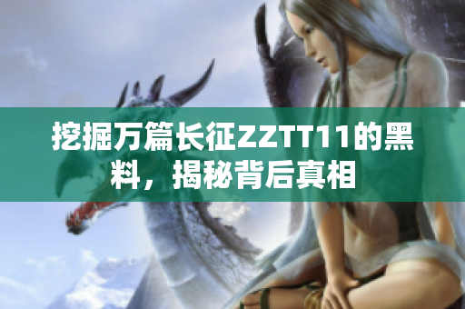 挖掘萬(wàn)篇長(zhǎng)征ZZTT11的黑料，揭秘背后真相