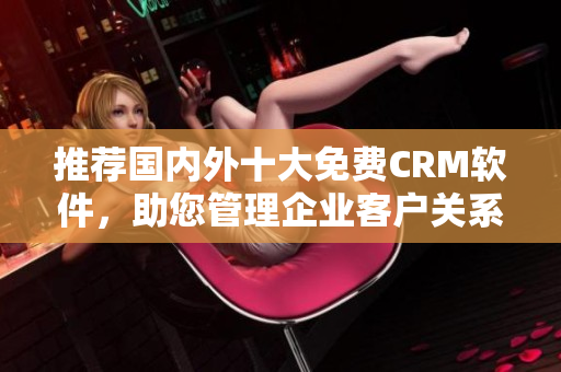 推薦國(guó)內(nèi)外十大免費(fèi)CRM軟件，助您管理企業(yè)客戶關(guān)系