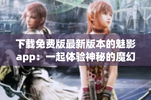 下載免費版最新版本的魅影app：一起體驗神秘的魔幻世界
