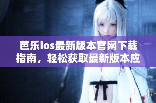 芭樂ios最新版本官網(wǎng)下載指南，輕松獲取最新版本應用