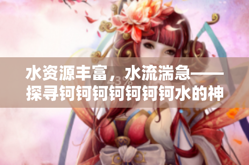 水資源豐富，水流湍急——探尋鈳鈳鈳鈳鈳鈳鈳水的神奇之處