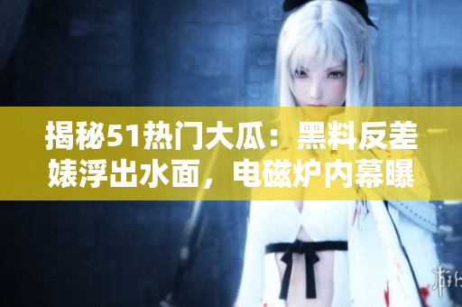揭秘51熱門大瓜：黑料反差婊浮出水面，電磁爐內(nèi)幕曝光驚呆眾人